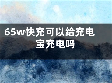 65w快充可以給充電寶充電嗎