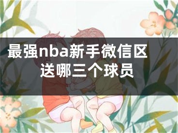 最強(qiáng)nba新手微信區(qū)送哪三個球員