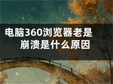 電腦360瀏覽器老是崩潰是什么原因