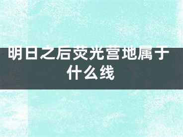 明日之后熒光營(yíng)地屬于什么線(xiàn)