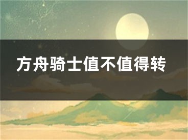 方舟騎士值不值得轉(zhuǎn)