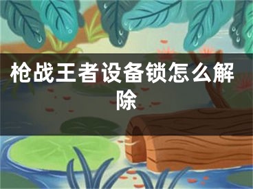 槍戰(zhàn)王者設備鎖怎么解除