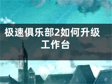 極速俱樂部2如何升級(jí)工作臺(tái)