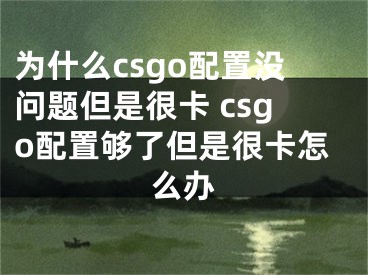 為什么csgo配置沒問題但是很卡 csgo配置夠了但是很卡怎么辦