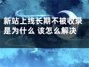 新站上線長期不被收錄是為什么 該怎么解決 