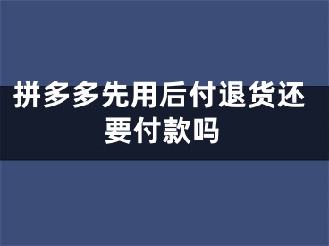 拼多多先用后付退貨還要付款嗎