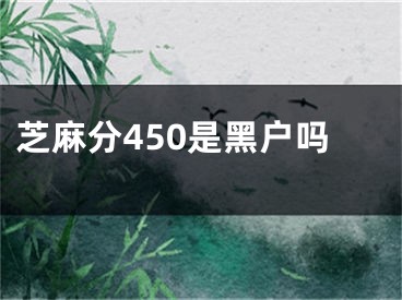 芝麻分450是黑戶嗎