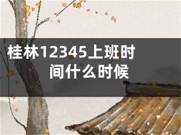 桂林12345上班時(shí)間什么時(shí)候