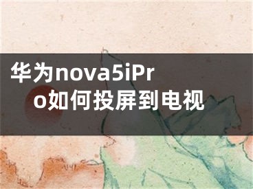 華為nova5iPro如何投屏到電視