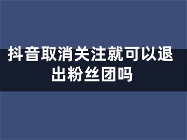 抖音取消關(guān)注就可以退出粉絲團(tuán)嗎