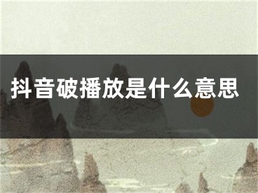 抖音破播放是什么意思