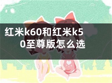 紅米k60和紅米k50至尊版怎么選