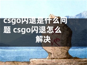 csgo閃退是什么問題 csgo閃退怎么解決