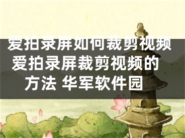 愛拍錄屏如何裁剪視頻 愛拍錄屏裁剪視頻的方法 華軍軟件園