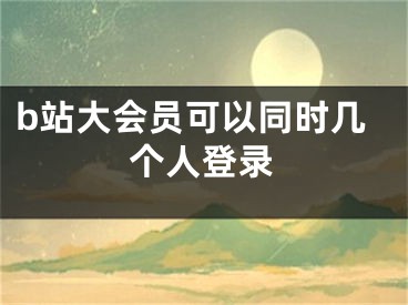 b站大會員可以同時幾個人登錄