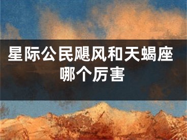 星際公民颶風(fēng)和天蝎座哪個厲害