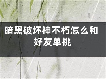 暗黑破壞神不朽怎么和好友單挑