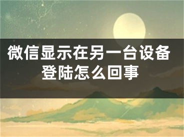 微信顯示在另一臺(tái)設(shè)備登陸怎么回事