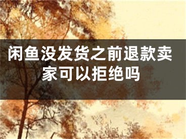 閑魚沒發(fā)貨之前退款賣家可以拒絕嗎