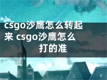 csgo沙鷹怎么轉(zhuǎn)起來 csgo沙鷹怎么打的準(zhǔn)