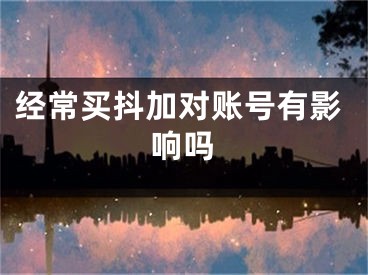 經(jīng)常買(mǎi)抖加對(duì)賬號(hào)有影響嗎