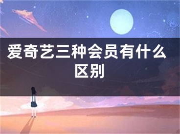 愛(ài)奇藝三種會(huì)員有什么區(qū)別