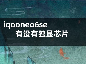 iqooneo6se有沒有獨顯芯片