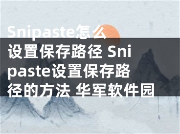 Snipaste怎么設(shè)置保存路徑 Snipaste設(shè)置保存路徑的方法 華軍軟件園