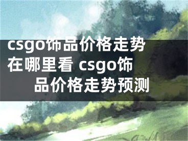 csgo飾品價(jià)格走勢在哪里看 csgo飾品價(jià)格走勢預(yù)測