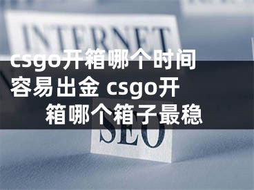 csgo開箱哪個時間容易出金 csgo開箱哪個箱子最穩(wěn)