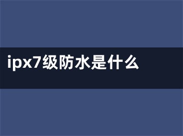 ipx7級(jí)防水是什么