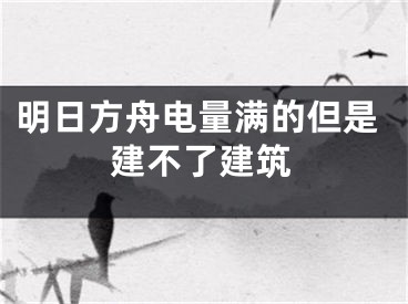 明日方舟電量滿的但是建不了建筑