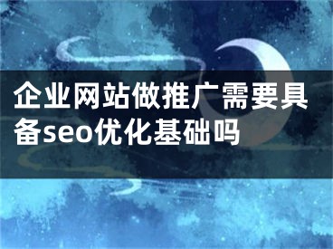 企業(yè)網(wǎng)站做推廣需要具備seo優(yōu)化基礎(chǔ)嗎 