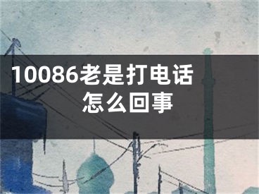 10086老是打電話怎么回事