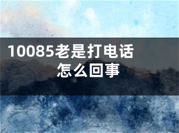 10085老是打電話怎么回事