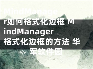 MindManager如何格式化邊框 MindManager格式化邊框的方法 華軍軟件園