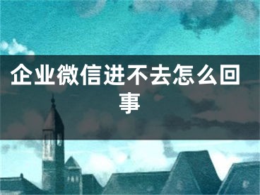 企業(yè)微信進(jìn)不去怎么回事