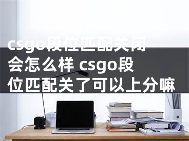 csgo段位匹配關(guān)閉會怎么樣 csgo段位匹配關(guān)了可以上分嘛