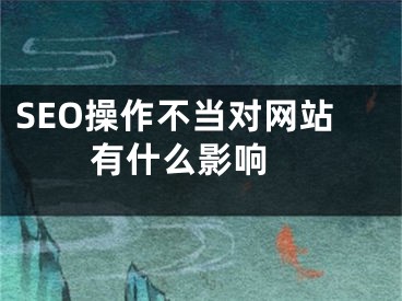 SEO操作不當(dāng)對網(wǎng)站有什么影響 