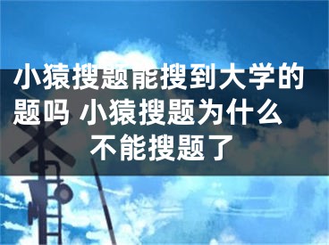 小猿搜題能搜到大學的題嗎 小猿搜題為什么不能搜題了