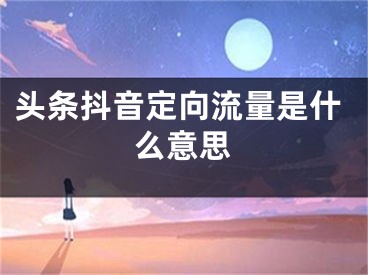 頭條抖音定向流量是什么意思