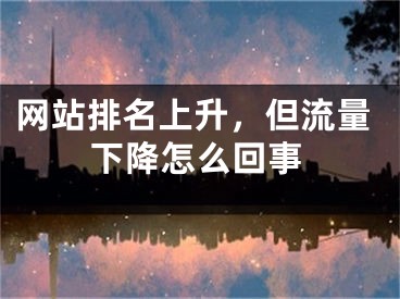 網(wǎng)站排名上升，但流量下降怎么回事