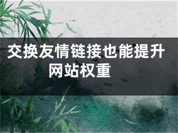 交換友情鏈接也能提升網(wǎng)站權(quán)重 