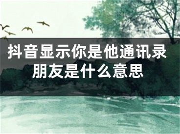 抖音顯示你是他通訊錄朋友是什么意思