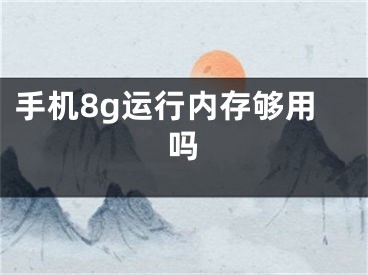 手機8g運行內(nèi)存夠用嗎