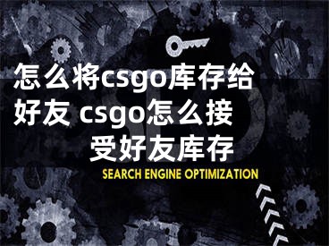 怎么將csgo庫存給好友 csgo怎么接受好友庫存