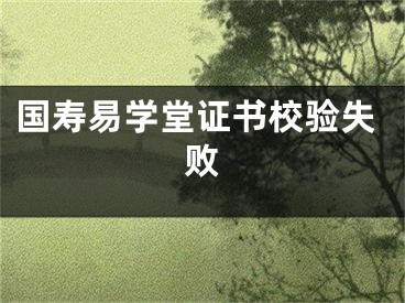 國壽易學(xué)堂證書校驗(yàn)失敗