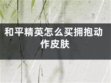 和平精英怎么買擁抱動(dòng)作皮膚