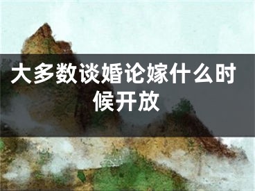 大多數(shù)談婚論嫁什么時候開放