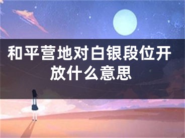 和平營(yíng)地對(duì)白銀段位開(kāi)放什么意思